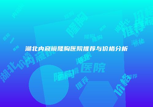 湖北内窥镜隆胸医院推荐与价格分析