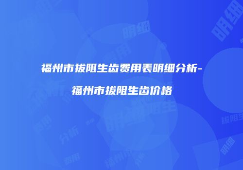 福州市拔阻生齿费用表明细分析-福州市拔阻生齿价格