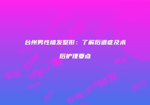 台州男性植发整形：了解后遗症及术后护理要点