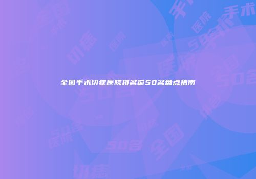 全国手术切痣医院排名前50名盘点指南