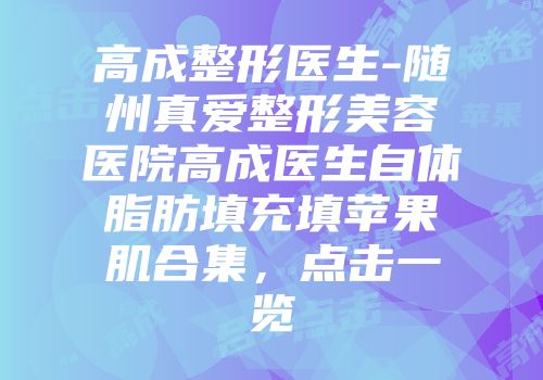 高成整形医生-随州真爱整形美容医院高成医生自体脂肪填充填苹果肌合集，点击一览