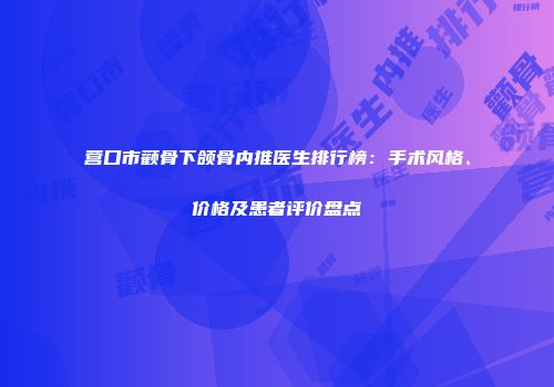 营口市颧骨下颌骨内推医生排行榜：手术风格、价格及患者评价盘点