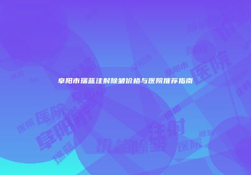 阜阳市瑞蓝注射除皱价格与医院推荐指南