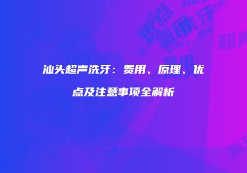 汕头超声洗牙：费用、原理、优点及注意事项全解析