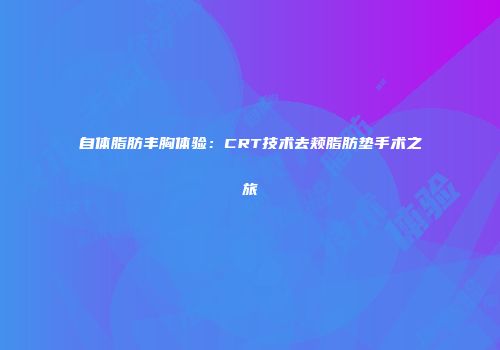 自体脂肪丰胸体验：CRT技术去颊脂肪垫手术之旅
