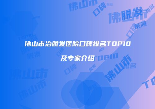 佛山市冶脱发医院口碑排名TOP10及专家介绍