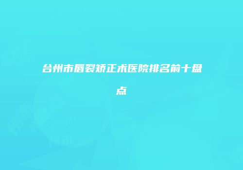 台州市唇裂矫正术医院排名前十盘点