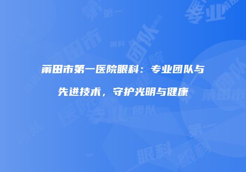莆田市第一医院眼科：专业团队与先进技术，守护光明与健康