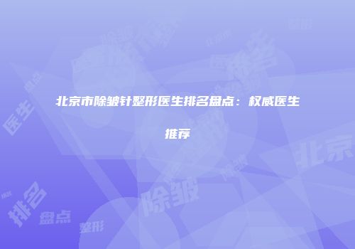 北京市除皱针整形医生排名盘点：权威医生推荐