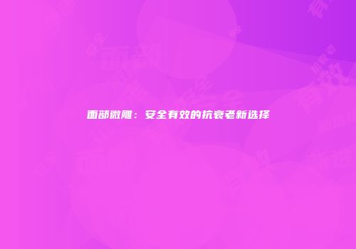 面部微雕：安全有效的抗衰老新选择