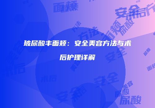 玻尿酸丰面颊：安全美容方法与术后护理详解
