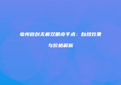 亳州微创无痕双眼皮手术：自然效果与价格解析