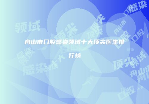 舟山市口腔感染领域十大顶尖医生排行榜