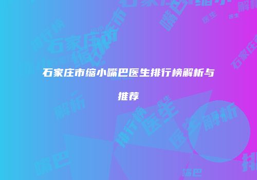 石家庄市缩小嘴巴医生排行榜解析与推荐