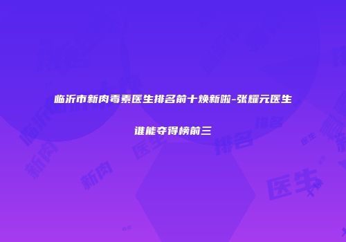 临沂市新肉毒素医生排名前十焕新啦-张耀元医生谁能夺得榜前三