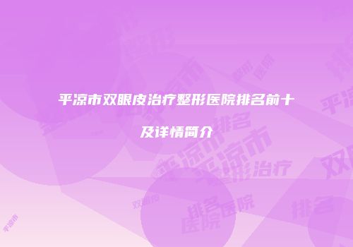 平凉市双眼皮治疗整形医院排名前十及详情简介