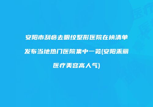 安阳市刮痧去眼纹整形医院在榜清单发布当地热门医院集中一览(安阳禾丽医疗美容高人气)
