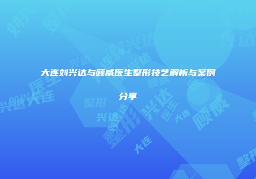 大连刘兴达与顾威医生整形技艺解析与案例分享