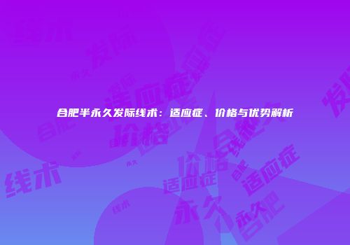 合肥半永久发际线术：适应症、价格与优势解析