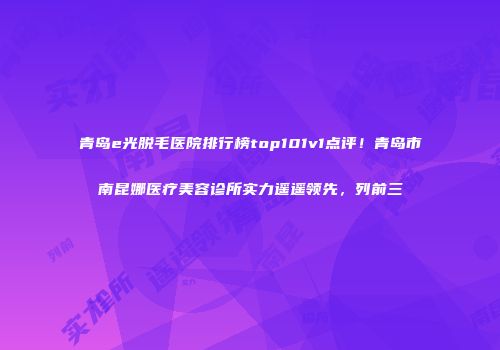 青岛e光脱毛医院排行榜top101v1点评！青岛市南昆娜医疗美容诊所实力遥遥领先，列前三