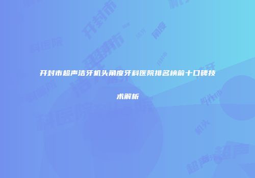 开封市超声洁牙机头角度牙科医院排名榜前十口碑技术解析