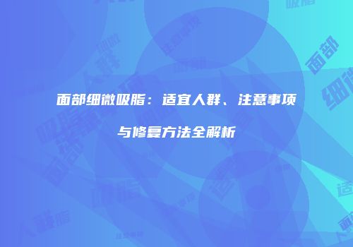 面部细微吸脂：适宜人群、注意事项与修复方法全解析
