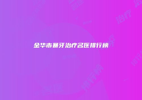 金华市暴牙治疗名医排行榜