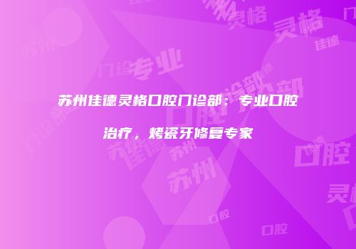 苏州佳德灵格口腔门诊部：专业口腔治疗，烤瓷牙修复专家