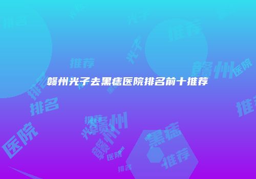 赣州光子去黑痣医院排名前十推荐