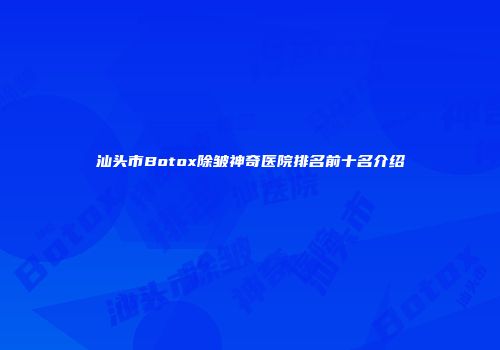 汕头市Botox除皱神奇医院排名前十名介绍