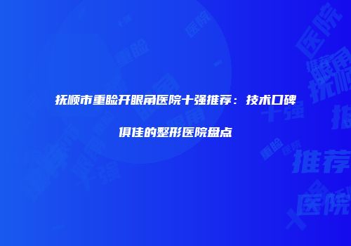 抚顺市重睑开眼角医院十强推荐：技术口碑俱佳的整形医院盘点