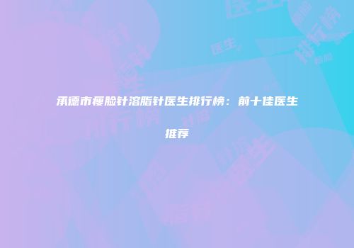 承德市瘦脸针溶脂针医生排行榜：前十佳医生推荐