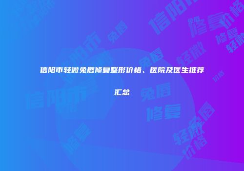 信阳市轻微兔唇修复整形价格、医院及医生推荐汇总