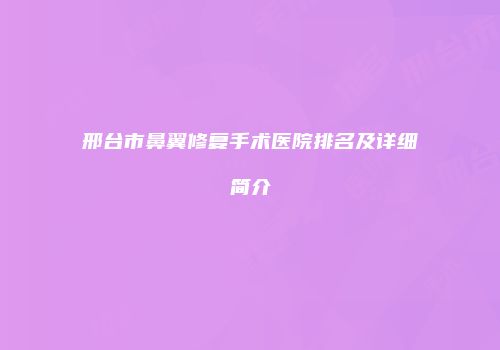 邢台市鼻翼修复手术医院排名及详细简介