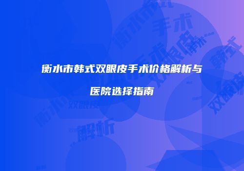 衡水市韩式双眼皮手术价格解析与医院选择指南