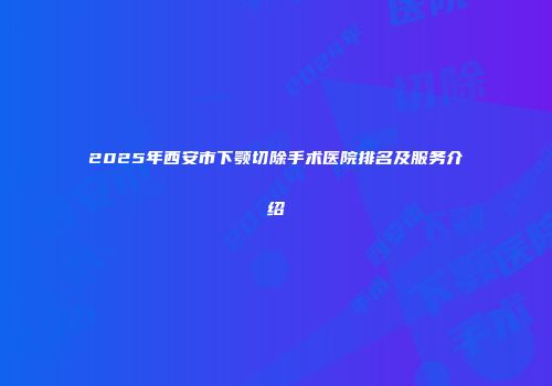 2025年西安市下颚切除手术医院排名及服务介绍