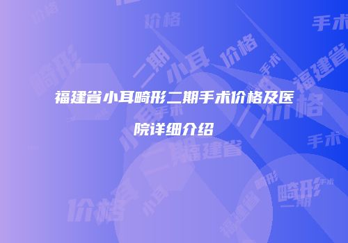 福建省小耳畸形二期手术价格及医院详细介绍