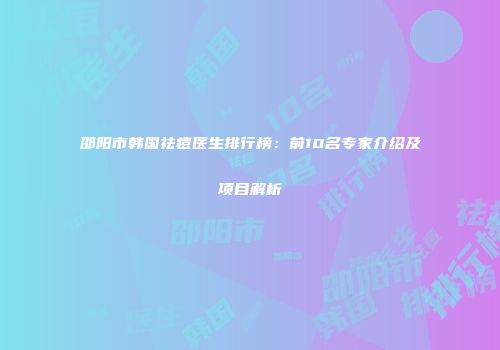 邵阳市韩国祛痘医生排行榜：前10名专家介绍及项目解析