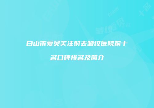 白山市爱贝芙注射去皱纹医院前十名口碑排名及简介