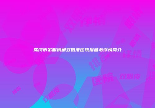 漯河市吊眼梢割双眼皮医院排名与详情简介