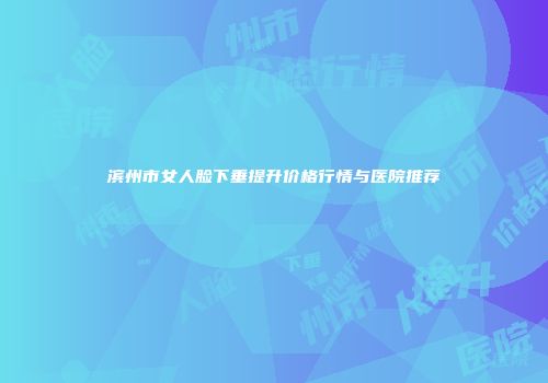 滨州市女人脸下垂提升价格行情与医院推荐