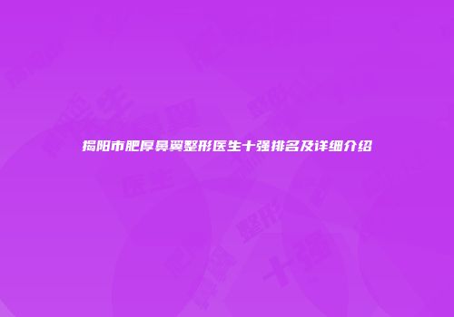 揭阳市肥厚鼻翼整形医生十强排名及详细介绍