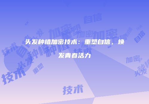 头发种植加密技术：重塑自信，焕发青春活力