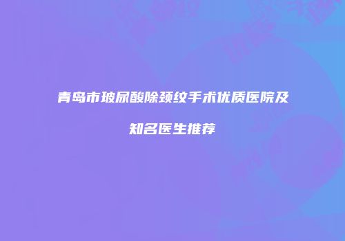 青岛市玻尿酸除颈纹手术优质医院及知名医生推荐