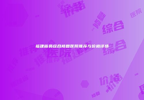 福建省鼻综合修复医院推荐与价格详情