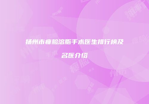 扬州市瘦脸溶脂手术医生排行榜及名医介绍