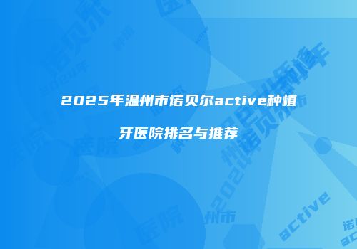2025年温州市诺贝尔active种植牙医院排名与推荐