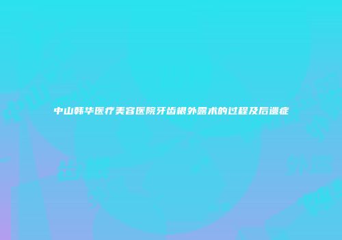 中山韩华医疗美容医院牙齿根外露术的过程及后遗症