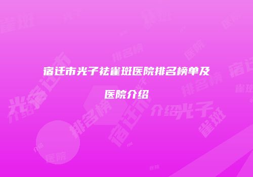 宿迁市光子祛雀斑医院排名榜单及医院介绍