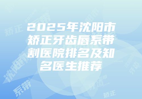 2025年沈阳市矫正牙齿唇系带割医院排名及知名医生推荐